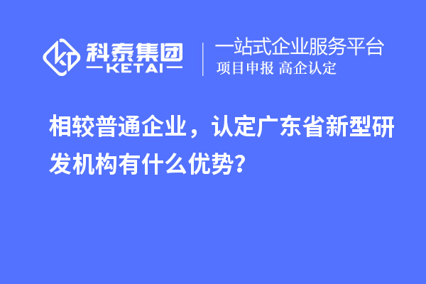 相較普通企業(yè)，認定廣東省新型研發(fā)機構有什么優(yōu)勢？