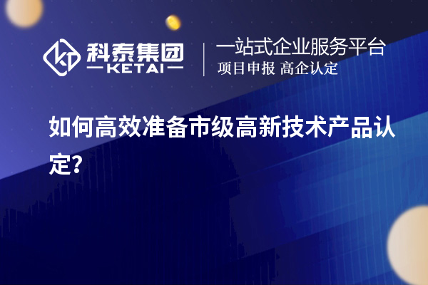 如何高效準(zhǔn)備市級(jí)高新技術(shù)產(chǎn)品認(rèn)定？