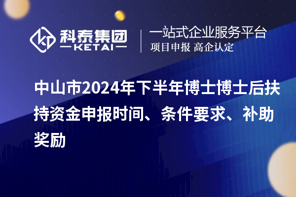 中山市2024年下半年博士博士后扶持資金申報(bào)時(shí)間、條件要求、補(bǔ)助獎(jiǎng)勵(lì)