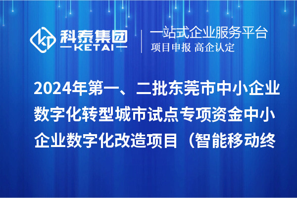 2024年第一、二批東莞市中小企業(yè)數(shù)字化轉(zhuǎn)型城市試點專項資金中小企業(yè)數(shù)字化改造項目（智能移動終端行業(yè)）擬資助企業(yè)名單的公示