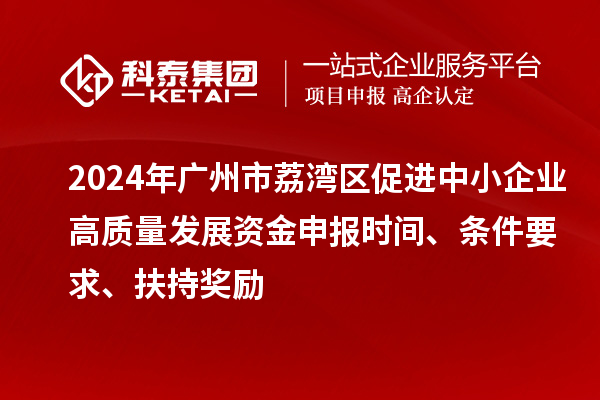 2024年廣州市荔灣區(qū)促進(jìn)中小企業(yè)高質(zhì)量發(fā)展資金申報時間、條件要求、扶持獎勵