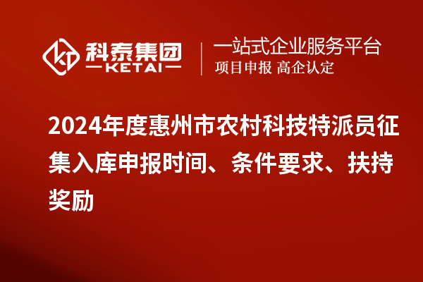 2024年度惠州市農(nóng)村科技特派員征集入庫(kù)申報(bào)時(shí)間、條件要求、扶持獎(jiǎng)勵(lì)