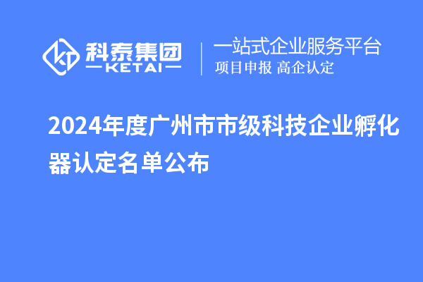 2024年度廣州市市級科技企業孵化器認定名單公布
