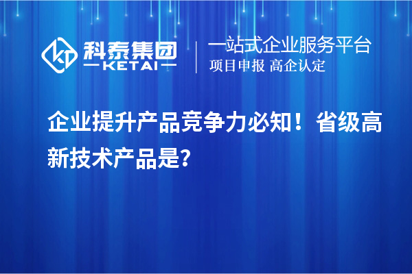 企業(yè)提升產(chǎn)品競(jìng)爭(zhēng)力必知！省級(jí)高新技術(shù)產(chǎn)品是？