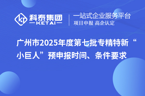 廣州市2025年度第七批專精特新“小巨人”預(yù)申報時間、條件要求