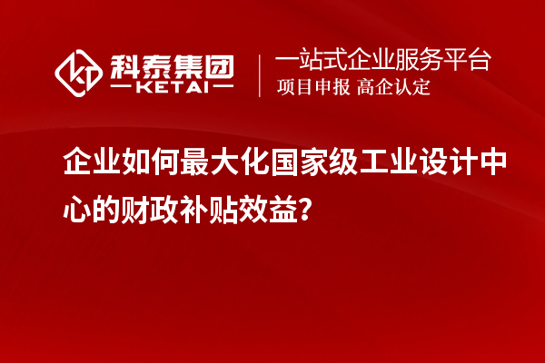 企業如何最大化國家級工業設計中心的財政補貼效益？