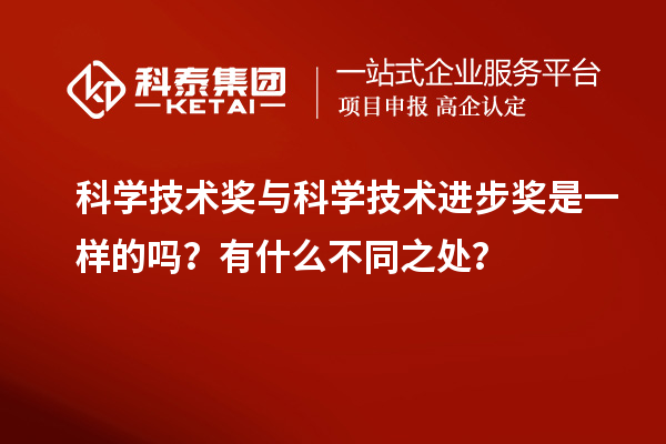 科學技術獎與科學技術進步獎是一樣的嗎？有什么不同之處？