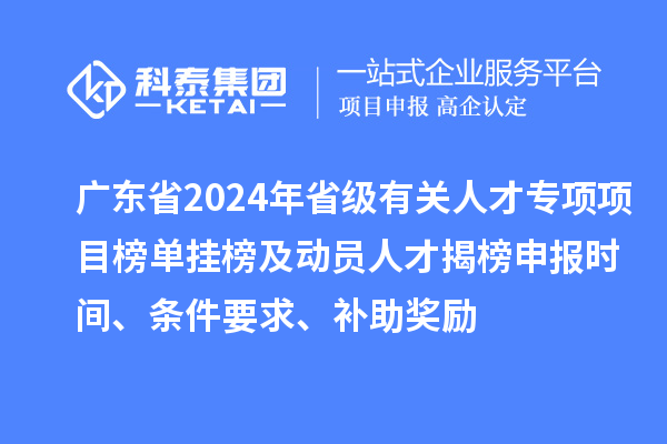 廣東省2024年省級有關(guān)人才專項項目榜單掛榜及動員人才揭榜申報時間、條件要求、補助獎勵