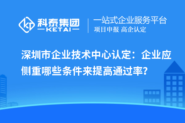 深圳市企業技術中心認定：企業應側重哪些條件來提高通過率？