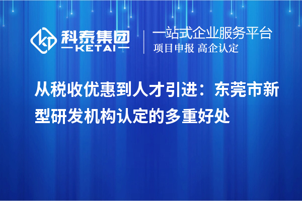 從稅收優(yōu)惠到人才引進：東莞市新型研發(fā)機構認定的多重好處