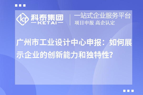 廣州市工業設計中心申報：如何展示企業的創新能力和獨特性？