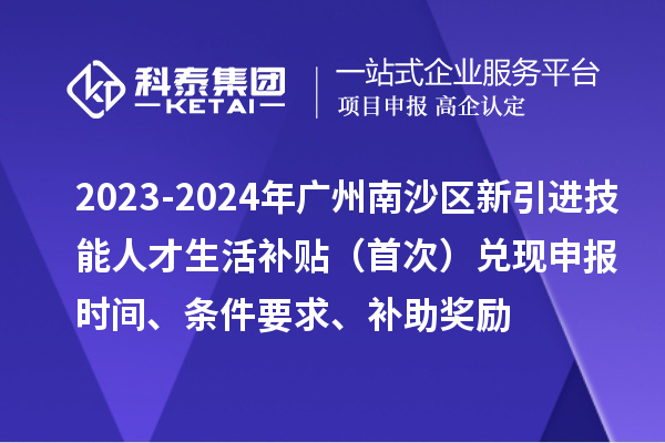 2023-2024年廣州南沙區新引進技能人才生活補貼（首次）兌現申報時間、條件要求、補助獎勵