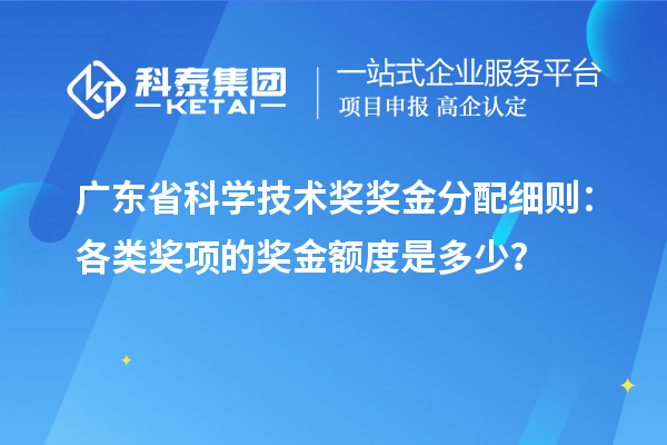廣東省科學技術(shù)獎獎金分配細則：各類獎項的獎金額度是多少？