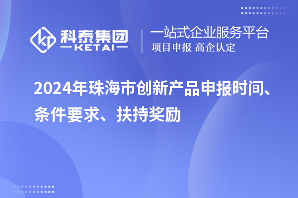 2024年珠海市創(chuàng)新產(chǎn)品申報時間、條件要求、扶持獎勵