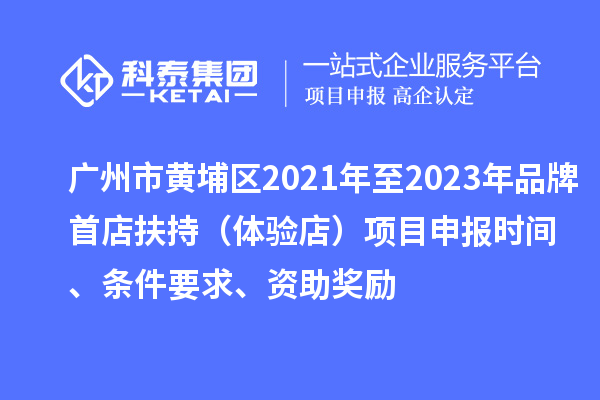 廣州市黃埔區(qū)2021年至2023年品牌首店扶持（體驗店）<a href=http://www.xjsygy.com/shenbao.html target=_blank class=infotextkey>項目申報</a>時間、條件要求、資助獎勵