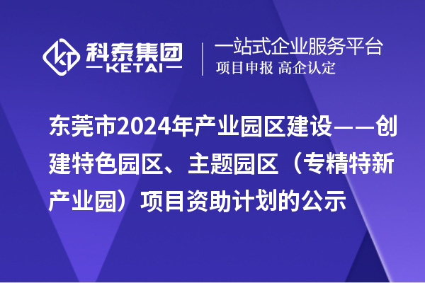 東莞市2024年產業園區建設——創建特色園區、主題園區（專精特新產業園）項目資助計劃的公示