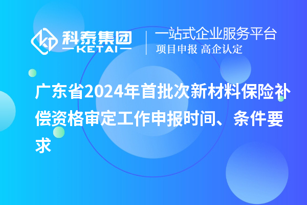 廣東省2024年首批次新材料保險補償資格審定工作申報時間、條件要求