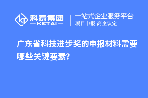 廣東省科技進步獎的申報材料需要哪些關(guān)鍵要素？