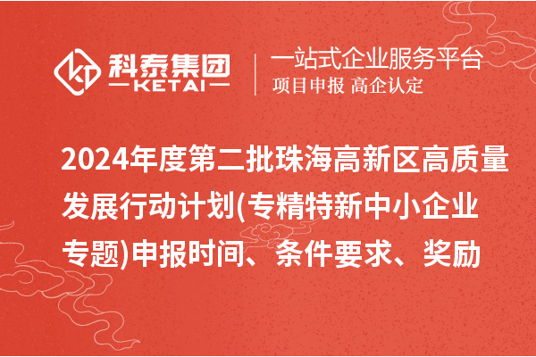 2024年度第二批珠海高新區(qū)高質(zhì)量發(fā)展行動計劃(專精特新中小企業(yè)專題)申報時間、條件要求、資助獎勵