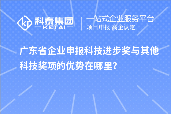 廣東省企業(yè)申報科技進步獎與其他科技獎項的優(yōu)勢在哪里？