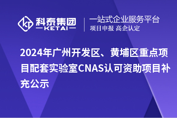2024年廣州開發(fā)區(qū)、黃埔區(qū)重點項目配套實驗室CNAS認(rèn)可資助項目補(bǔ)充公示
