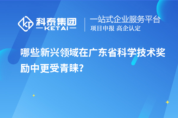 哪些新興領(lǐng)域在廣東省科學技術(shù)獎勵中更受青睞？