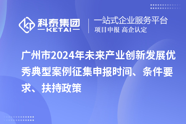 廣州市2024年未來產業創新發展優秀典型案例征集申報時間、條件要求、扶持政策