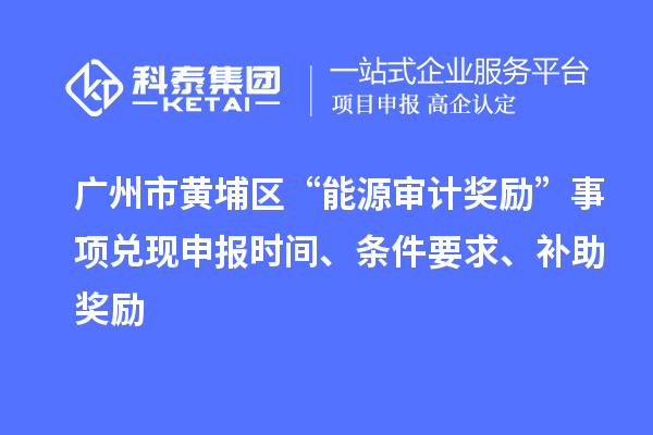 廣州市黃埔區(qū)“能源審計獎勵”事項兌現(xiàn)申報時間、條件要求、補助獎勵