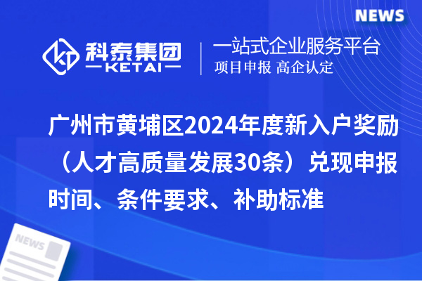 廣州市黃埔區2024年度新入戶獎勵（人才高質量發展30條）兌現申報時間、條件要求、補助標準
