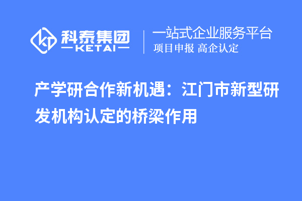 產(chǎn)學研合作新機遇：江門市新型研發(fā)機構認定的橋梁作用