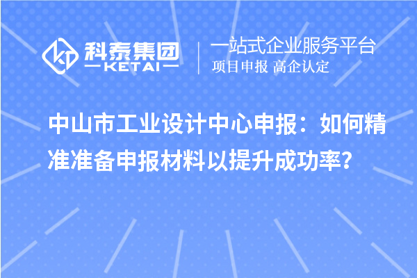 中山市工業設計中心申報：如何精準準備申報材料以提升成功率？