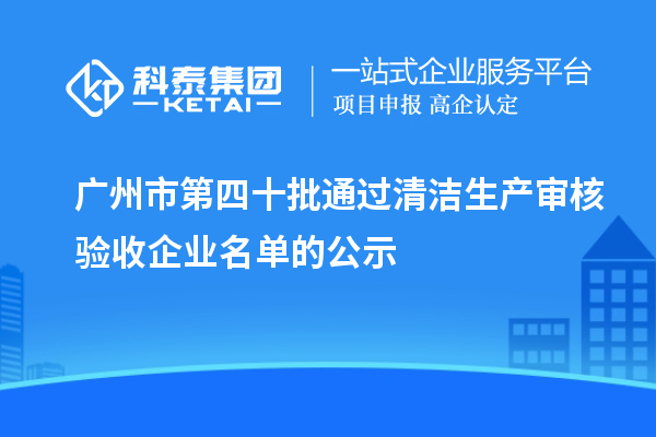 廣州市第四十批通過清潔生產審核驗收企業名單的公示