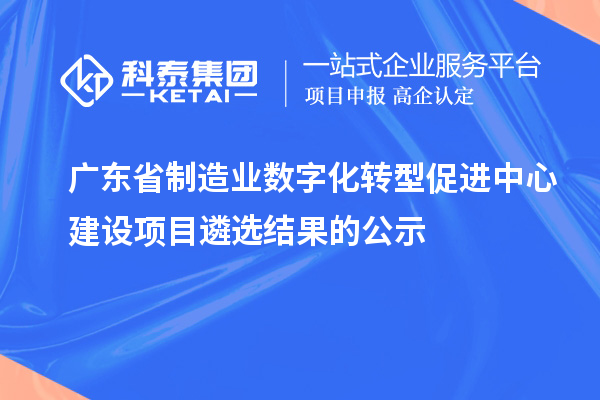 廣東省制造業數字化轉型促進中心建設項目遴選結果的公示