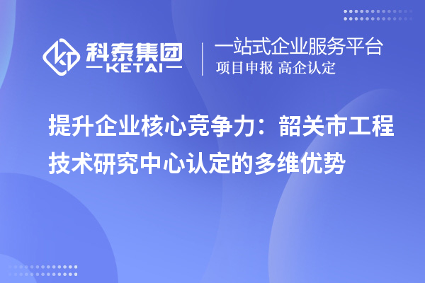 提升企業核心競爭力：韶關市工程技術研究中心認定的多維優勢