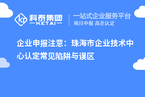 企業申報注意：珠海市企業技術中心認定常見陷阱與誤區