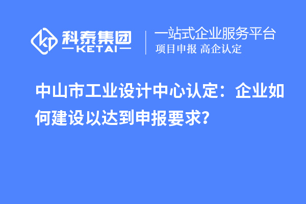 中山市工業設計中心認定：企業如何建設以達到申報要求？