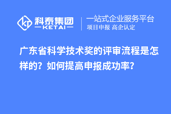 廣東省科學技術(shù)獎的評審流程是怎樣的？如何提高申報成功率？