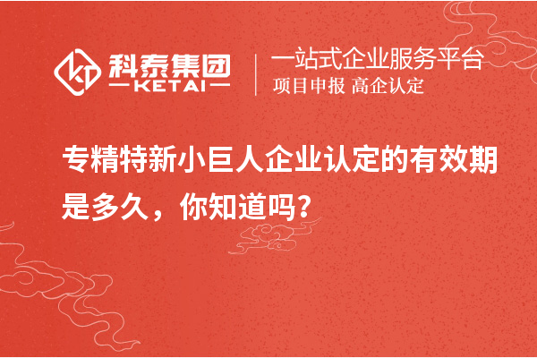 專精特新小巨人企業認定的有效期是多久，你知道嗎？