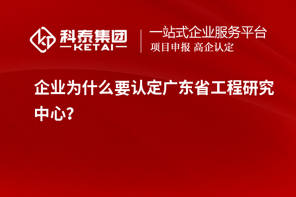 企業為什么要認定廣東省工程研究中心？