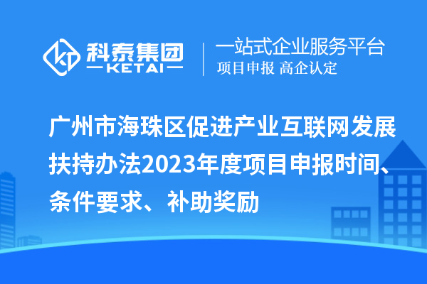廣州市海珠區促進產業互聯網發展扶持辦法2023年度項目申報時間、條件要求、補助獎勵