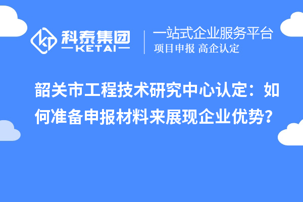 韶關市工程技術研究中心認定：如何準備申報材料來展現企業優勢？