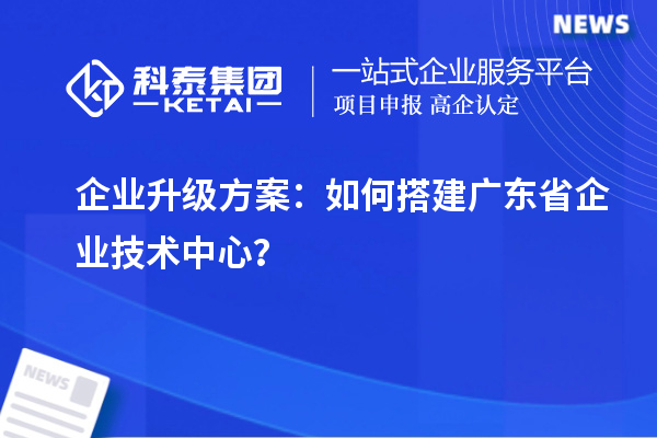 企業升級方案：如何搭建廣東省企業技術中心？