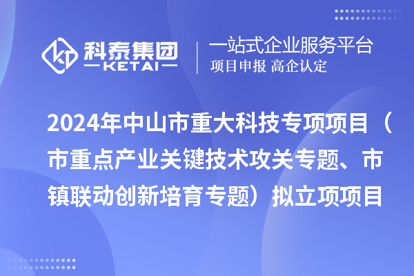 2024年度中山市重大科技專項項目（市重點產(chǎn)業(yè)關鍵技術攻關專題、市鎮(zhèn)聯(lián)動創(chuàng)新培育專題）擬立項項目公示