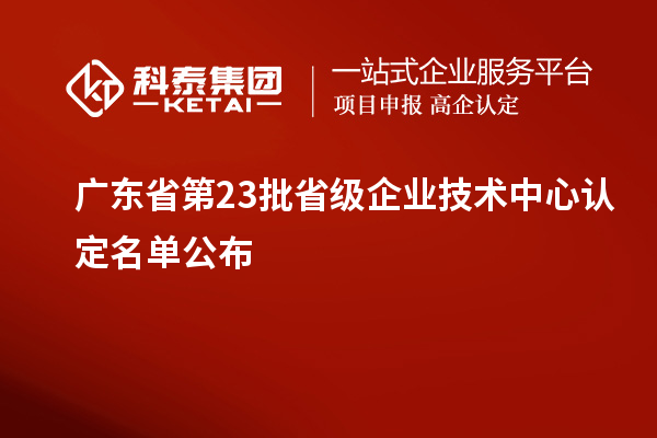 廣東省第23批省級企業(yè)技術(shù)中心認(rèn)定名單公布