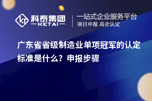 廣東省省級制造業單項冠軍的認定標準是什么？申報步驟
