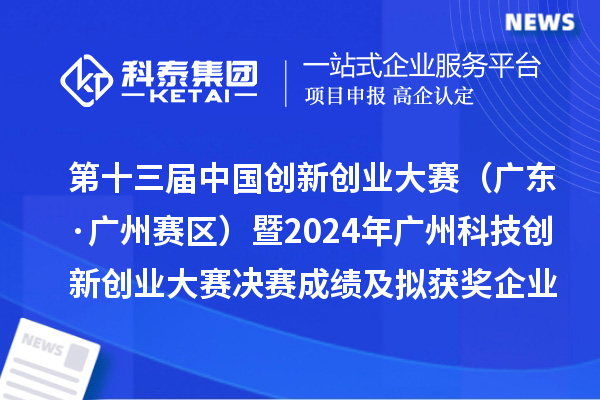 第十三屆中國創新創業大賽（廣東·廣州賽區）暨2024年廣州科技創新創業大賽決賽成績及擬獲獎企業名單