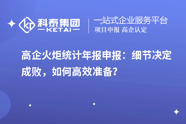 高企火炬統(tǒng)計(jì)年報(bào)申報(bào)：細(xì)節(jié)決定成敗，如何高效準(zhǔn)備？