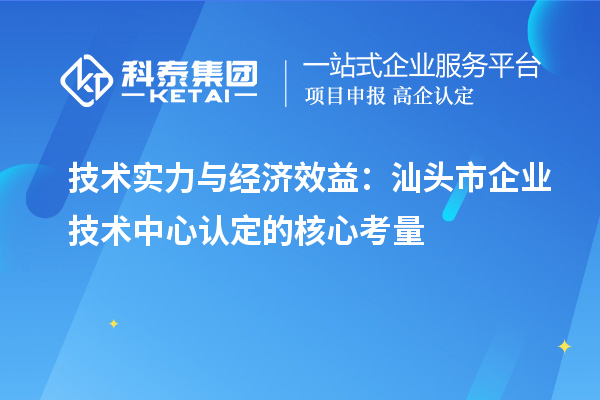 技術實力與經濟效益：汕頭市企業技術中心認定的核心考量