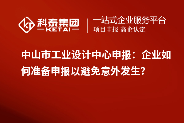中山市工業(yè)設(shè)計中心申報：企業(yè)如何準(zhǔn)備申報以避免意外發(fā)生？