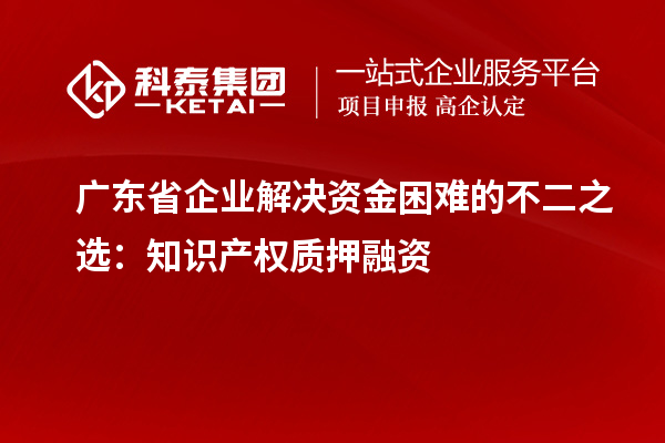 廣東省企業解決資金困難的不二之選：知識產權質押融資